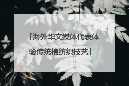 海外华文媒体代表体验传统棉纺织技艺