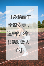浓情端午幸福安康，这里的睦邻节活动暖人心
