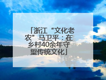 浙江“文化老农”马卫平：在乡村40余年守望传统文化