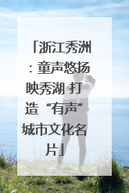 浙江秀洲：童声悠扬映秀湖 打造“有声”城市文化名片