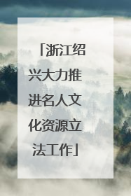 浙江绍兴大力推进名人文化资源立法工作