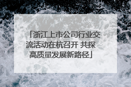 浙江上市公司行业交流活动在杭召开 共探高质量发展新路径