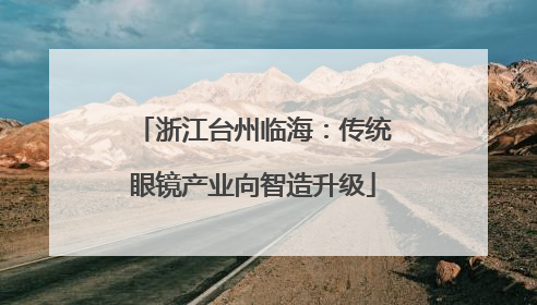 浙江台州临海：传统眼镜产业向智造升级