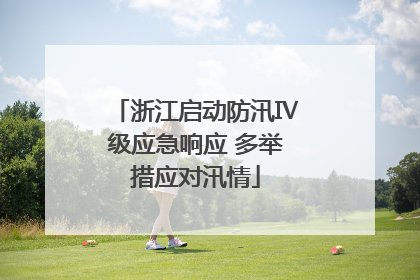 浙江启动防汛Ⅳ级应急响应 多举措应对汛情