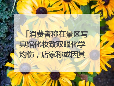 消费者称在景区写真馆化妆致双眼化学灼伤，店家称或因其卸妆不当 市场监管部门介入
