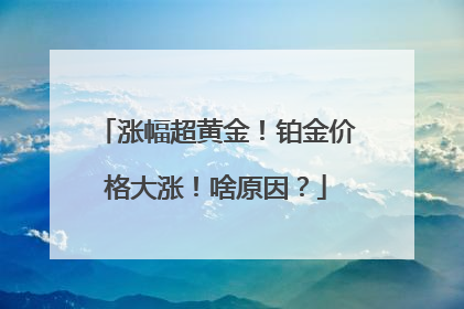 涨幅超黄金！铂金价格大涨！啥原因？
