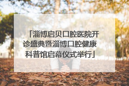 淄博启贝口腔医院开诊盛典暨淄博口腔健康科普馆启幕仪式举行