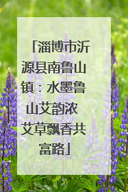 淄博市沂源县南鲁山镇：水墨鲁山艾韵浓 艾草飘香共富路