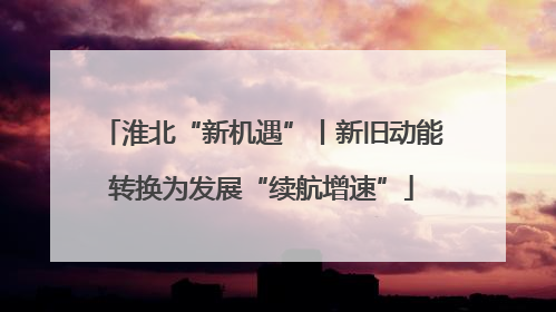 淮北“新机遇”丨新旧动能转换为发展“续航增速”