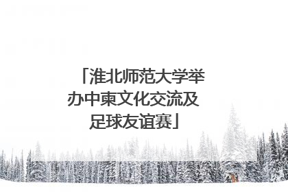 淮北师范大学举办中柬文化交流及足球友谊赛