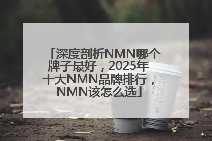 深度剖析NMN哪个牌子最好，2025年十大NMN品牌排行，NMN该怎么选