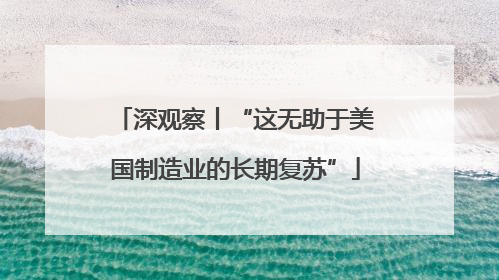深观察丨“这无助于美国制造业的长期复苏”