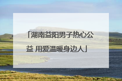 湖南益阳男子热心公益 用爱温暖身边人