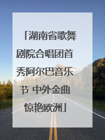 湖南省歌舞剧院合唱团首秀阿尔巴音乐节 中外金曲惊艳欧洲