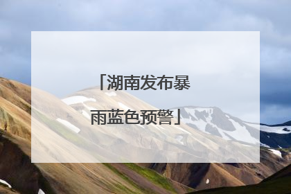 湖南发布暴雨蓝色预警