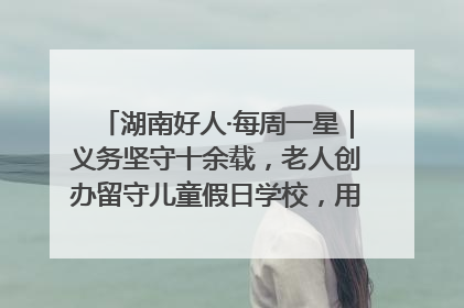 湖南好人·每周一星｜义务坚守十余载，老人创办留守儿童假日学校，用爱传道以心授艺