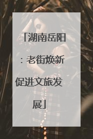 湖南岳阳：老街焕新促进文旅发展
