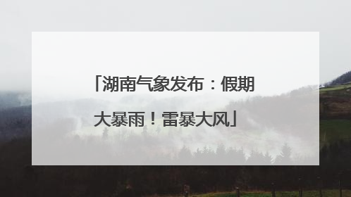 湖南气象发布：假期大暴雨！雷暴大风