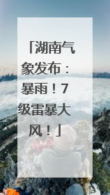 湖南气象发布：暴雨！7级雷暴大风！
