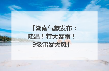 湖南气象发布：降温！特大暴雨！9级雷暴大风
