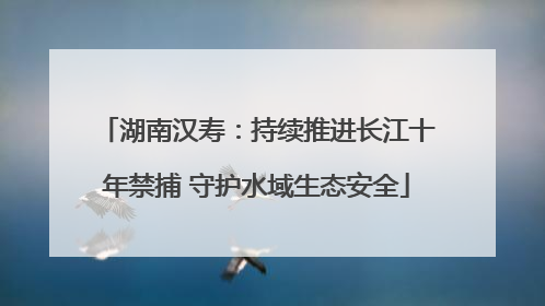 湖南汉寿：持续推进长江十年禁捕 守护水域生态安全
