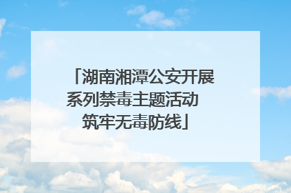 湖南湘潭公安开展系列禁毒主题活动 筑牢无毒防线