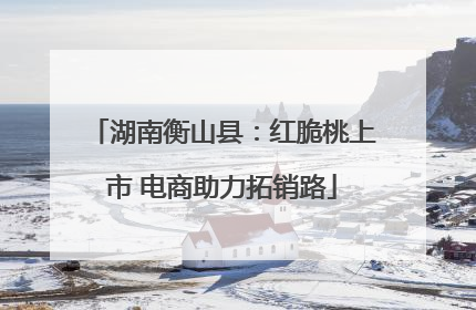 湖南衡山县：红脆桃上市 电商助力拓销路