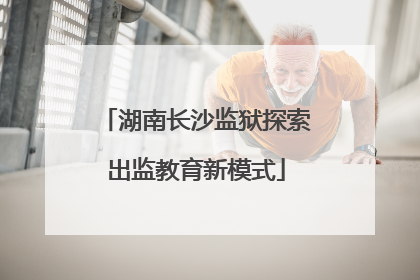 湖南长沙监狱探索出监教育新模式
