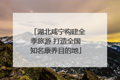 湖北咸宁构建全季旅游 打造全国知名康养目的地