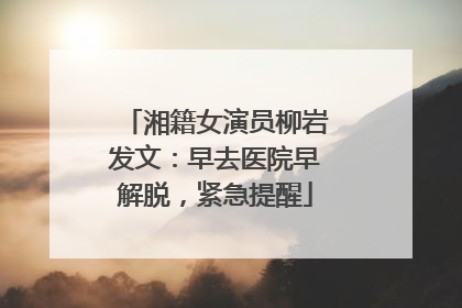 湘籍女演员柳岩发文：早去医院早解脱，紧急提醒