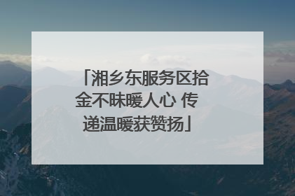 湘乡东服务区拾金不昧暖人心 传递温暖获赞扬