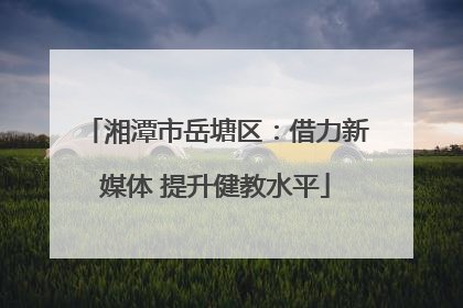 湘潭市岳塘区：借力新媒体 提升健教水平