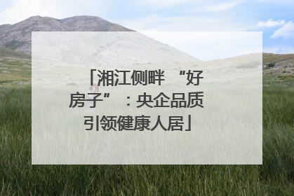 湘江侧畔 “好房子”：央企品质引领健康人居