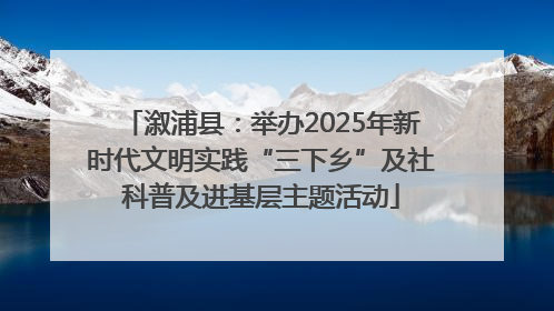 溆浦县：举办2025年新时代文明实践“三下乡”及社科普及进基层主题活动