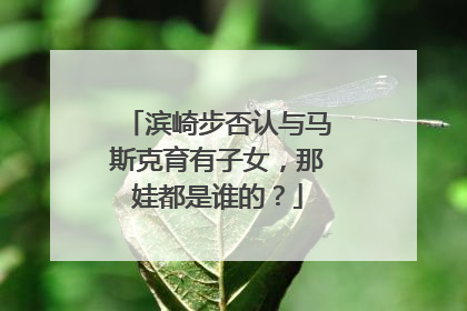 滨崎步否认与马斯克育有子女，那娃都是谁的？