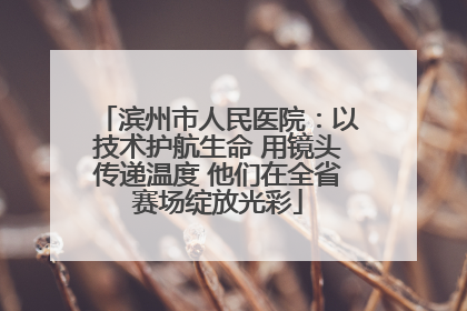 滨州市人民医院：以技术护航生命 用镜头传递温度 他们在全省赛场绽放光彩