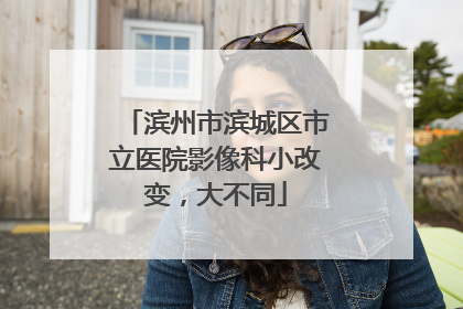 滨州市滨城区市立医院影像科小改变，大不同