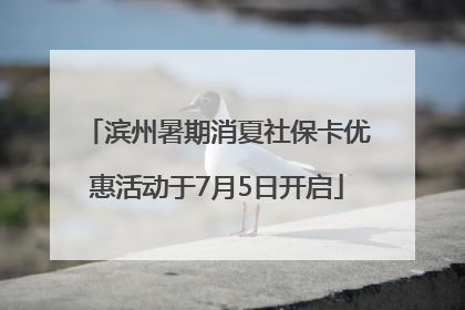 滨州暑期消夏社保卡优惠活动于7月5日开启