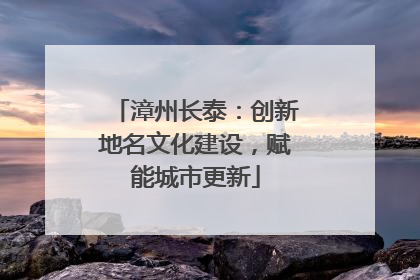漳州长泰：创新地名文化建设，赋能城市更新