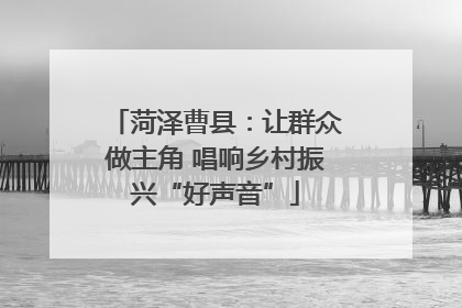 菏泽曹县：让群众做主角 唱响乡村振兴“好声音”