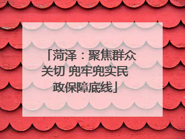 菏泽：聚焦群众关切 兜牢兜实民政保障底线