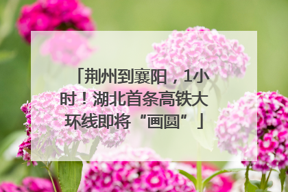 荆州到襄阳，1小时！湖北首条高铁大环线即将“画圆”