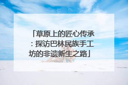 草原上的匠心传承：探访巴林民族手工坊的非遗新生之路
