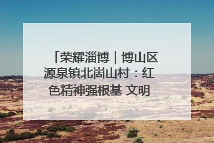 荣耀淄博｜博山区源泉镇北崮山村：红色精神强根基 文明新风润山乡