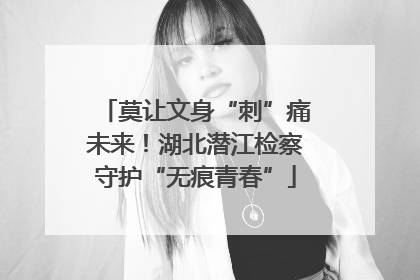 莫让文身“刺”痛未来！湖北潜江检察守护“无痕青春”