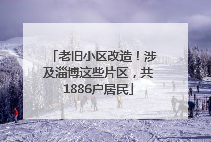 老旧小区改造！涉及淄博这些片区，共1886户居民