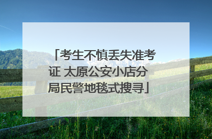 考生不慎丢失准考证 太原公安小店分局民警地毯式搜寻