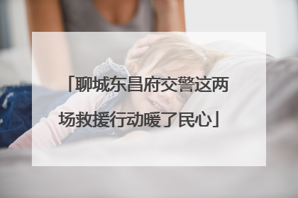 聊城东昌府交警这两场救援行动暖了民心