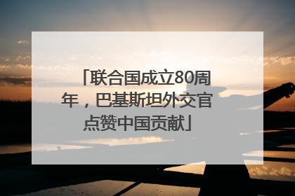 联合国成立80周年，巴基斯坦外交官点赞中国贡献
