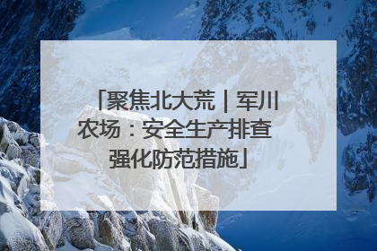 聚焦北大荒｜军川农场：安全生产排查 强化防范措施